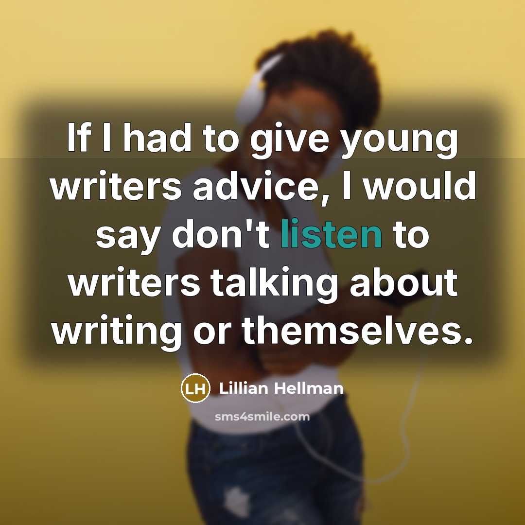 “If I had to give young writers advice, I would say don't listen to writers talking about writing or themselves.” quote by Lillian Hellman
