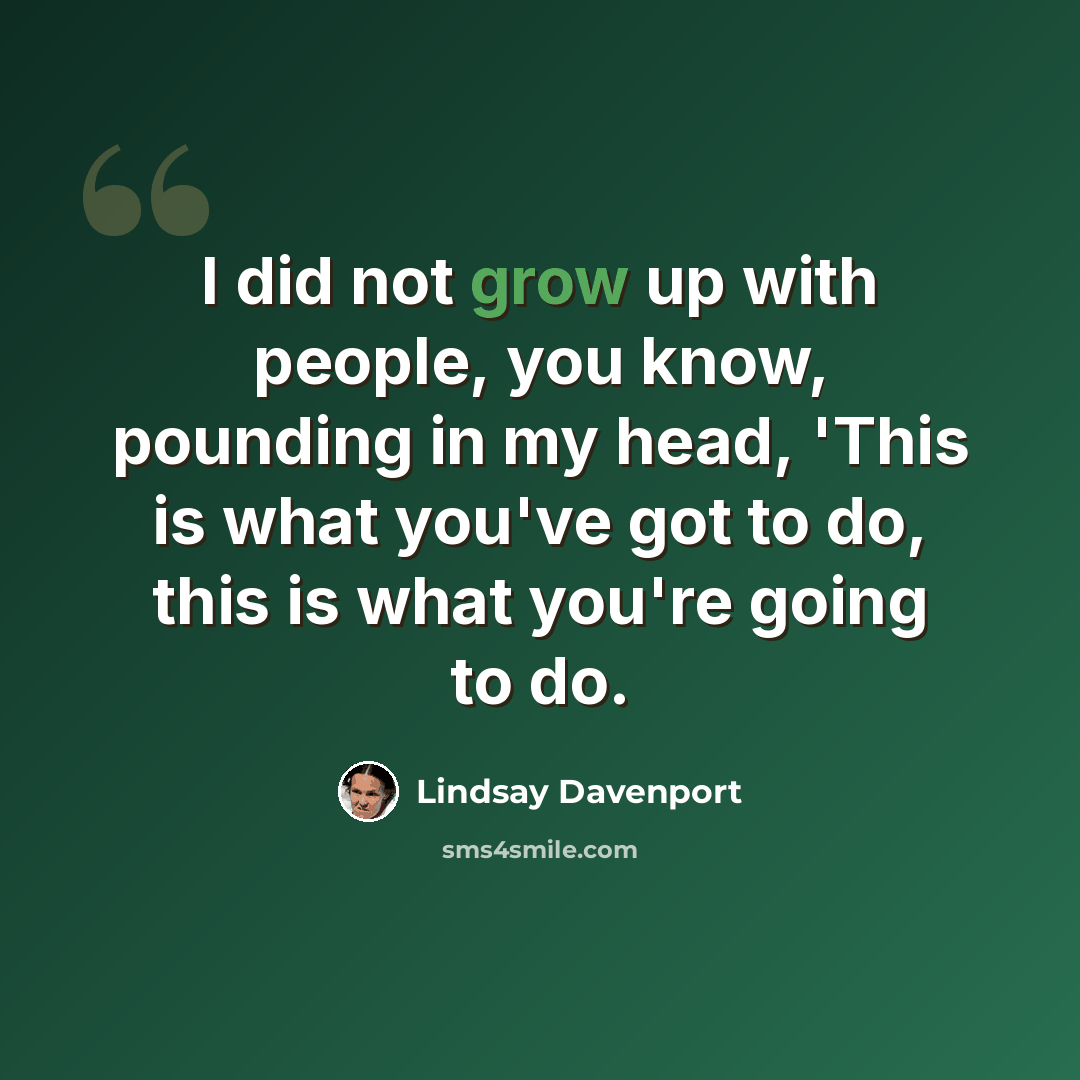 “I did not grow up with people, you know, pounding in my head, 'This is what you've got to do, this is what you're going to do.” quote by Lindsay Davenport