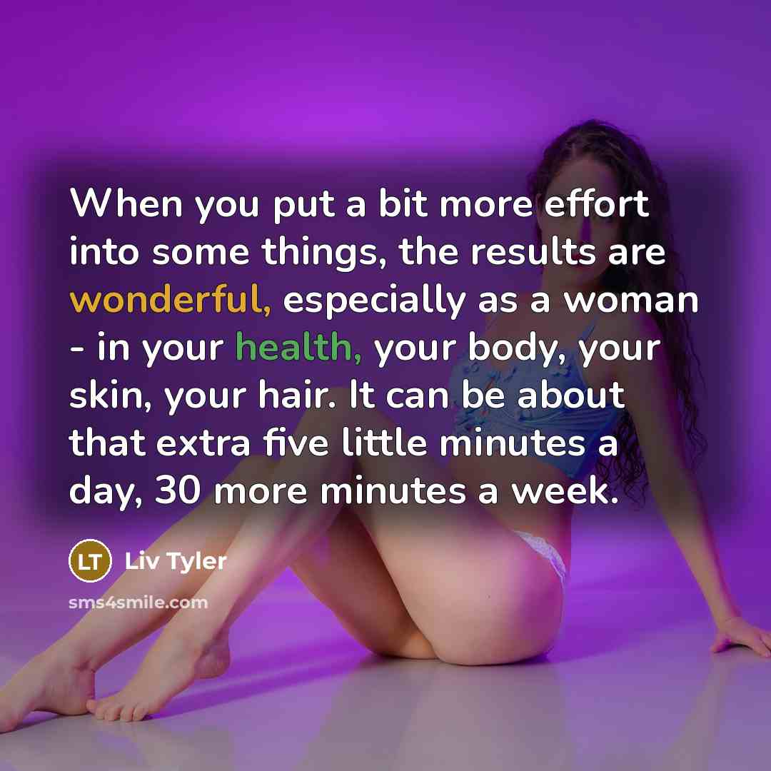 “When you put a bit more effort into some things, the results are wonderful, especially as a woman - in your health, your body, your skin, your hair. It can be about that extra five little minutes a day, 30 more minutes a week.” quote by Liv Tyler