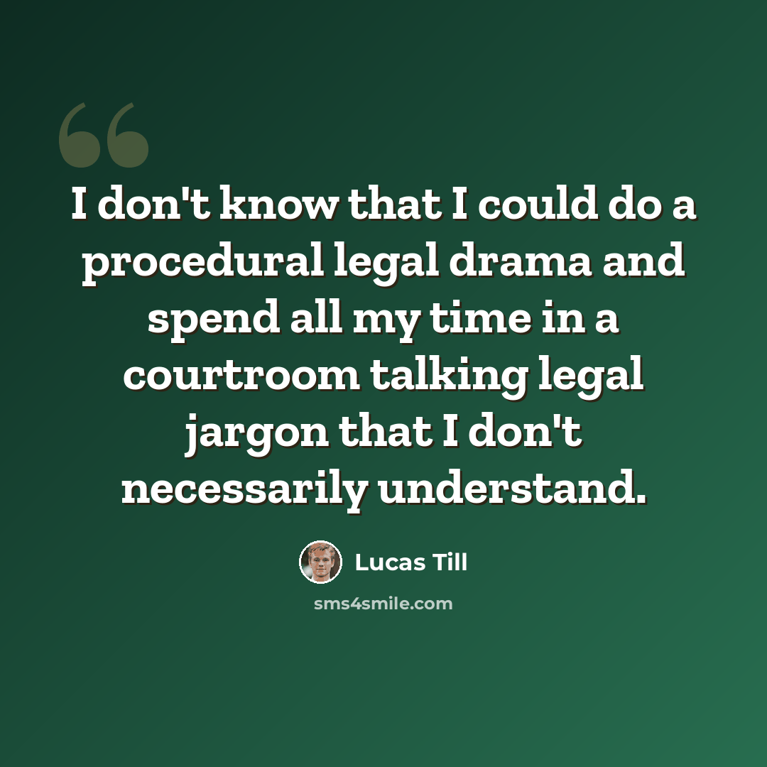 “I don't know that I could do a procedural legal drama and spend all my time in a courtroom talking legal jargon that I don't necessarily understand.” quote by Lucas Till