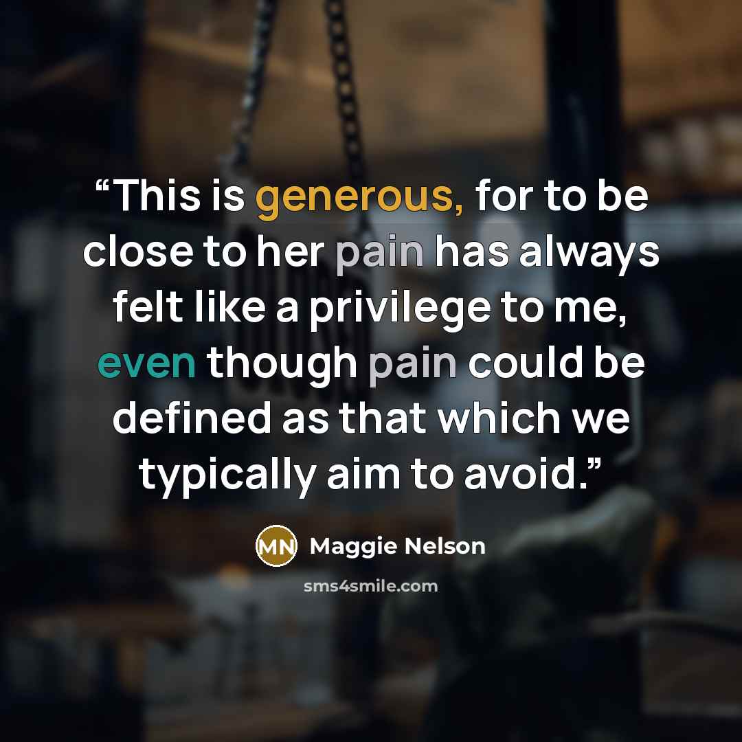 “This is generous, for to be close to her pain has always felt like a privilege to me, even though pain could be defined as that which we typically aim to avoid.” quote by Maggie Nelson