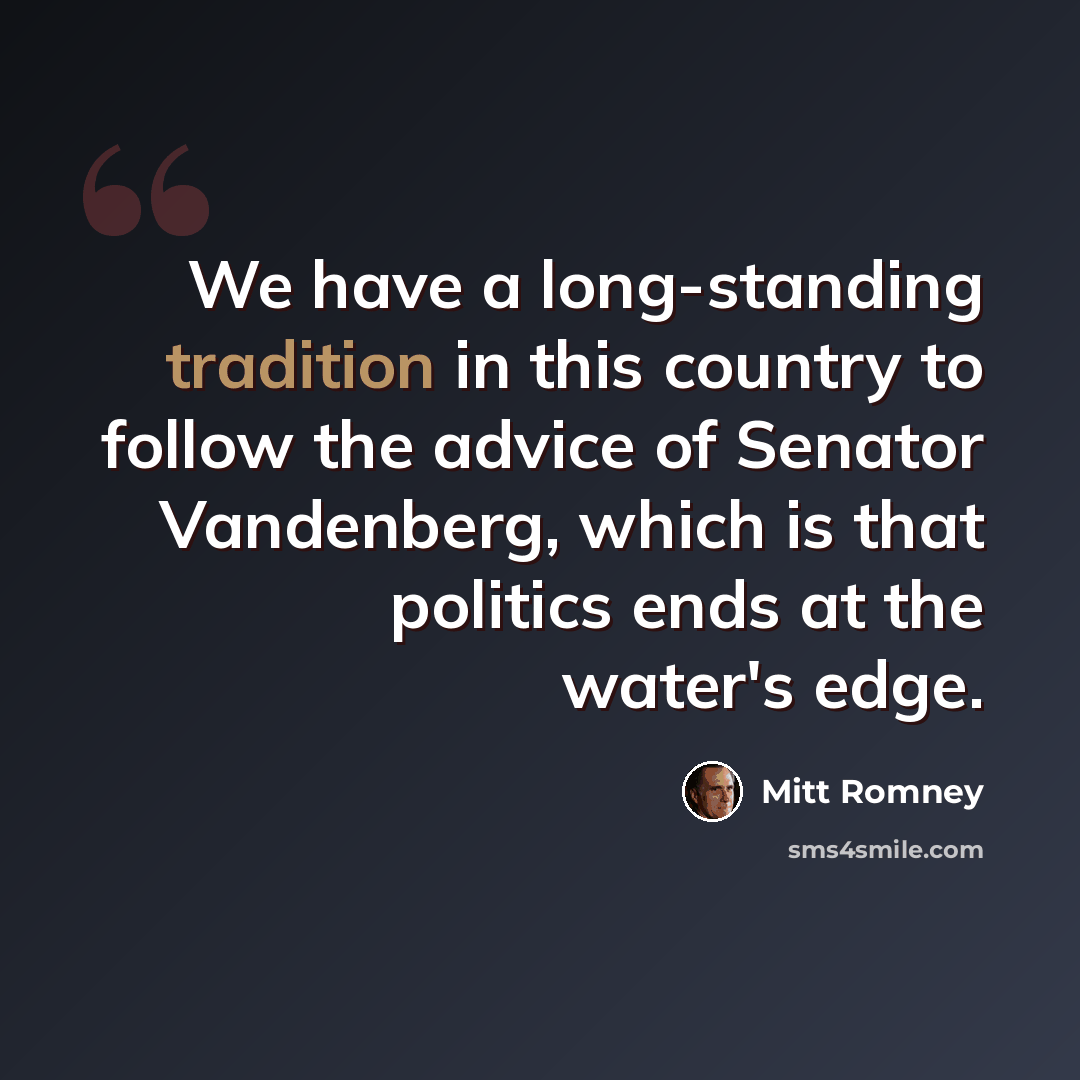 “We have a long-standing tradition in this country to follow the advice of Senator Vandenberg, which is that politics ends at the water's edge.” quote by Mitt Romney