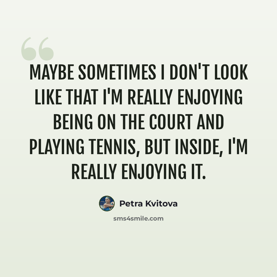 “Maybe sometimes I don't look like that I'm really enjoying being on the court and playing tennis, but inside, I'm really enjoying it.” quote by Petra Kvitova