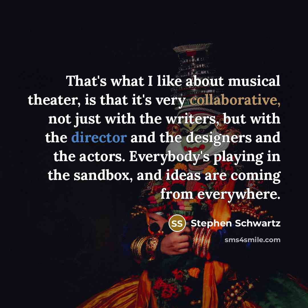 “That's what I like about musical theater, is that it's very collaborative, not just with the writers, but with the director and the designers and the actors. Everybody's playing in the sandbox, and ideas are coming from everywhere.” quote by Stephen Schwartz