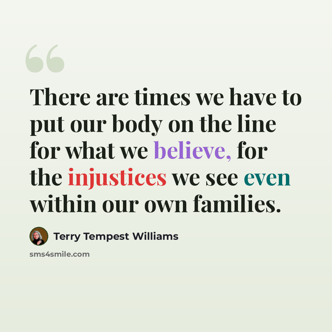 “There are times we have to put our body on the line for what we believe, for the injustices we see even within our own families.” quote by Terry Tempest Williams