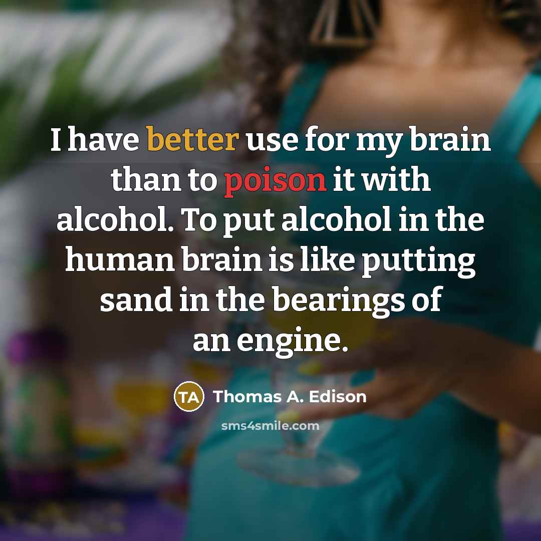 “I have better use for my brain than to poison it with alcohol. To put alcohol in the human brain is like putting sand in the bearings of an engine.” quote by Thomas A. Edison