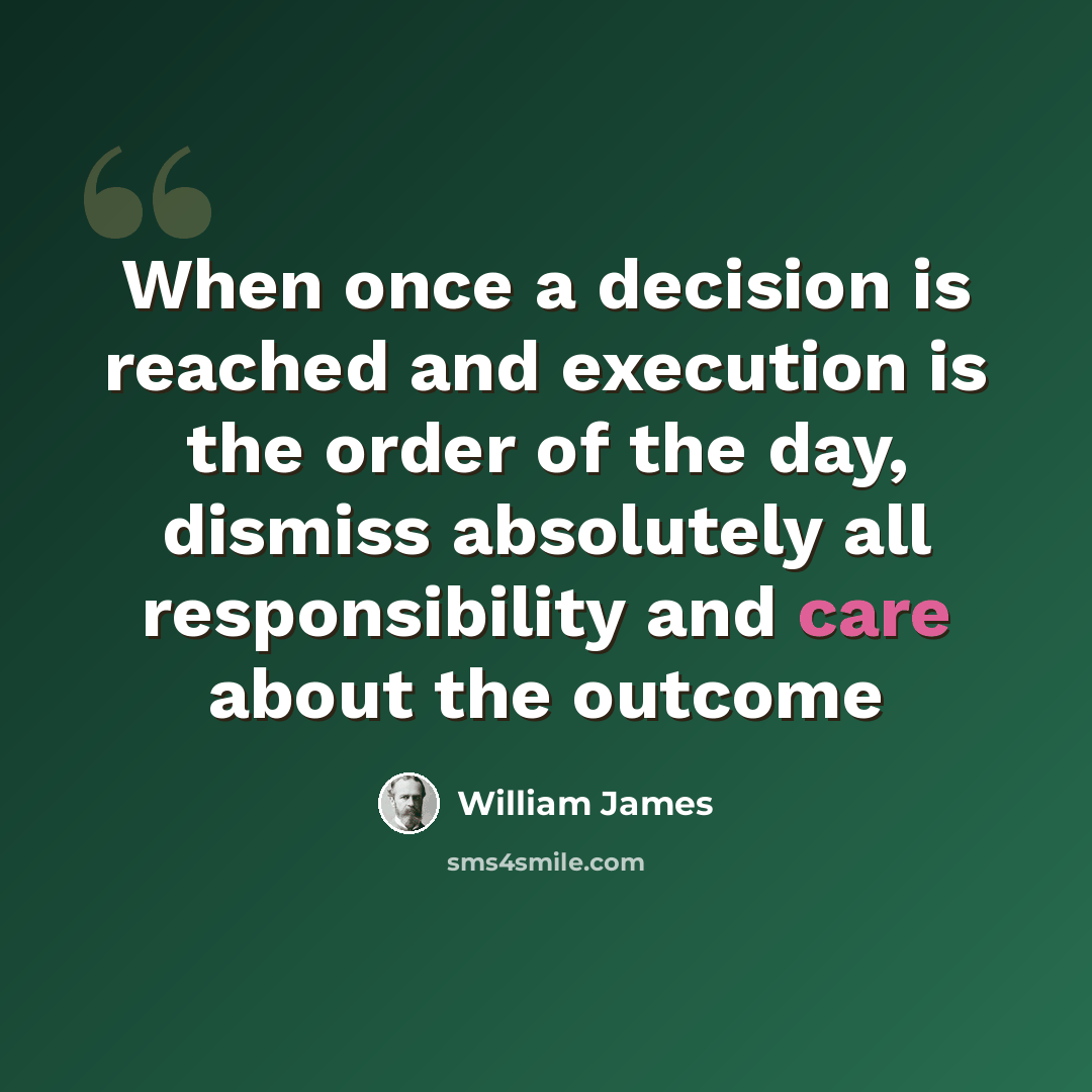 “When once a decision is reached and execution is the order of the day, dismiss absolutely all responsibility and care about the outcome” quote by William James