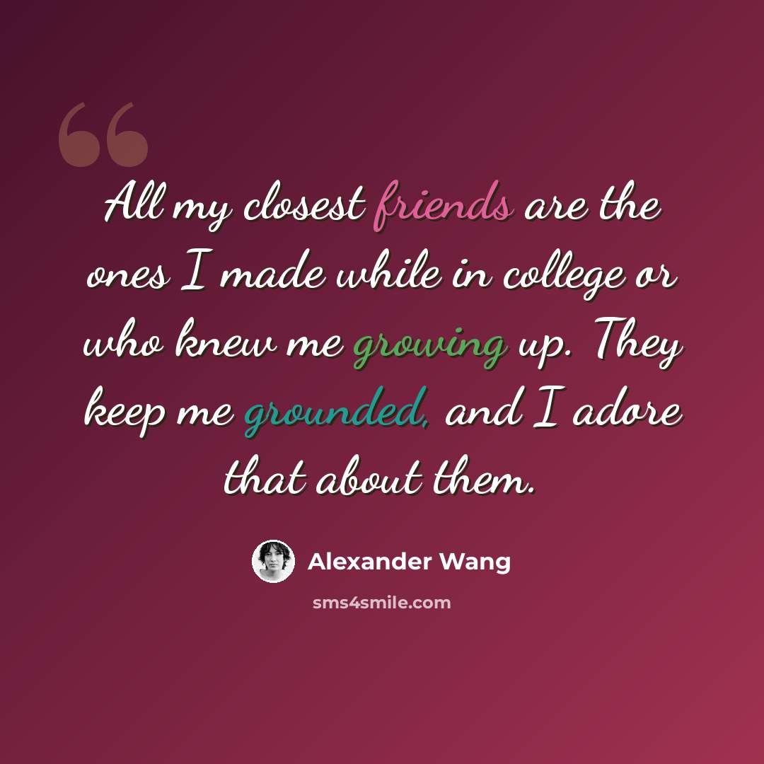 “All my closest friends are the ones I made while in college or who knew me growing up. They keep me grounded, and I adore that about them.” quote by Alexander Wang