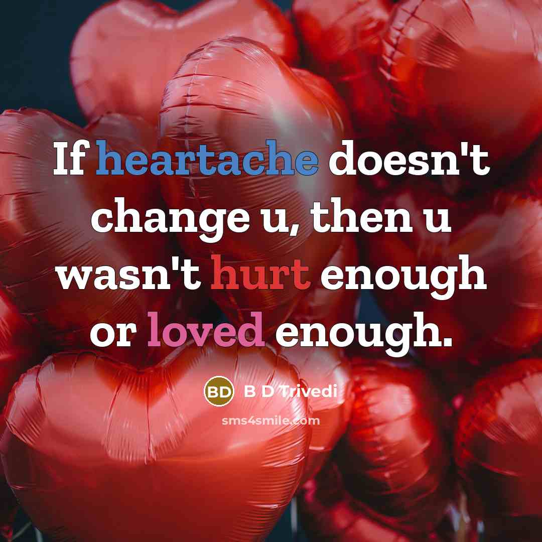 “If heartache doesn't change u, then u wasn't hurt enough or loved enough.” quote by B D Trivedi