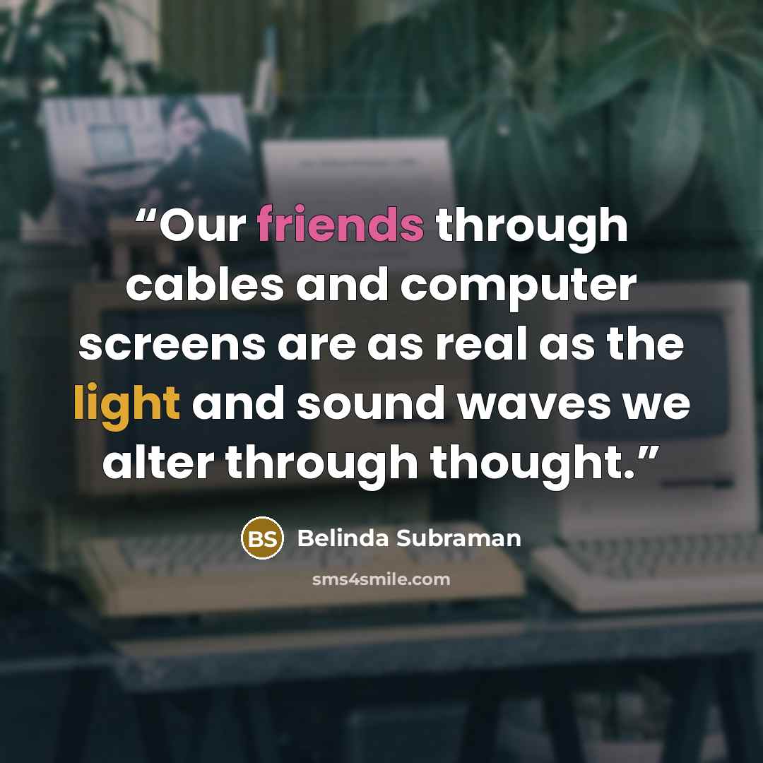 “Our friends through cables and computer screens are as real as the light and sound waves we alter through thought.” quote by Belinda Subraman