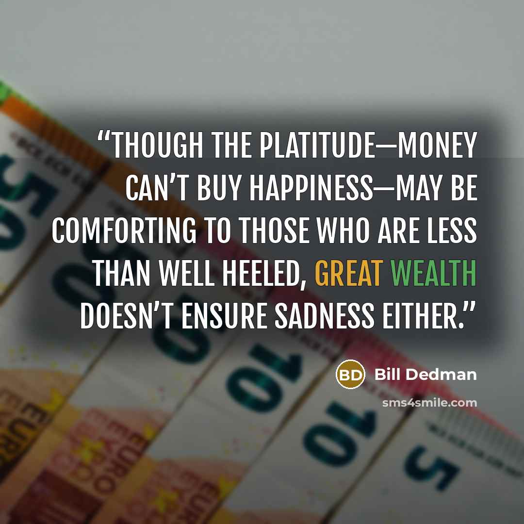 “Though the platitude—money can’t buy happiness—may be comforting to those who are less than well heeled, great wealth doesn’t ensure sadness either.” quote by Bill Dedman