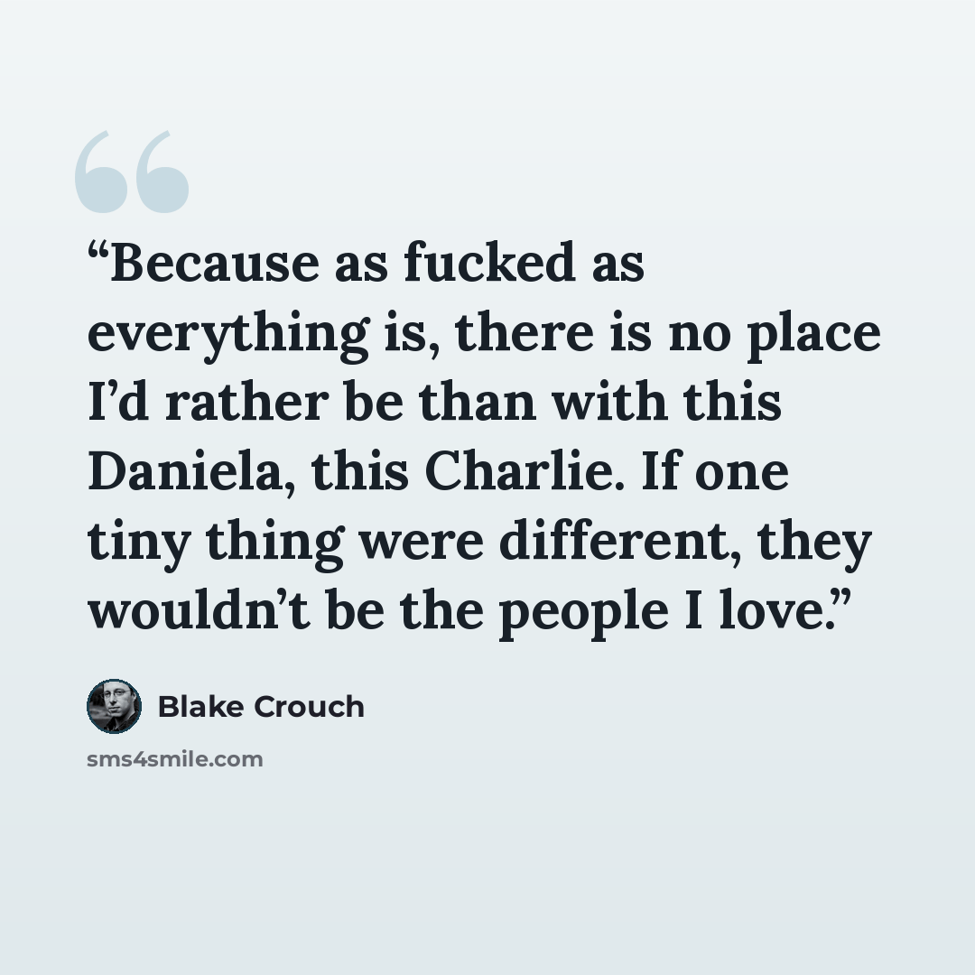 “Because as fucked as everything is, there is no place I’d rather be than with this Daniela, this Charlie. If one tiny thing were different, they wouldn’t be the people I love.” quote by Blake Crouch