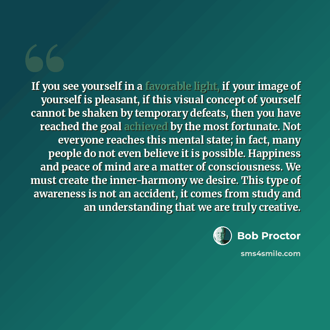 “If you see yourself in a favorable light, if your image of yourself is pleasant, if this visual concept of yourself cannot be shaken by temporary defeats, then you have reached the goal achieved by the most fortunate. Not everyone reaches this mental state; in fact, many people do not even believe…” quote by Bob Proctor