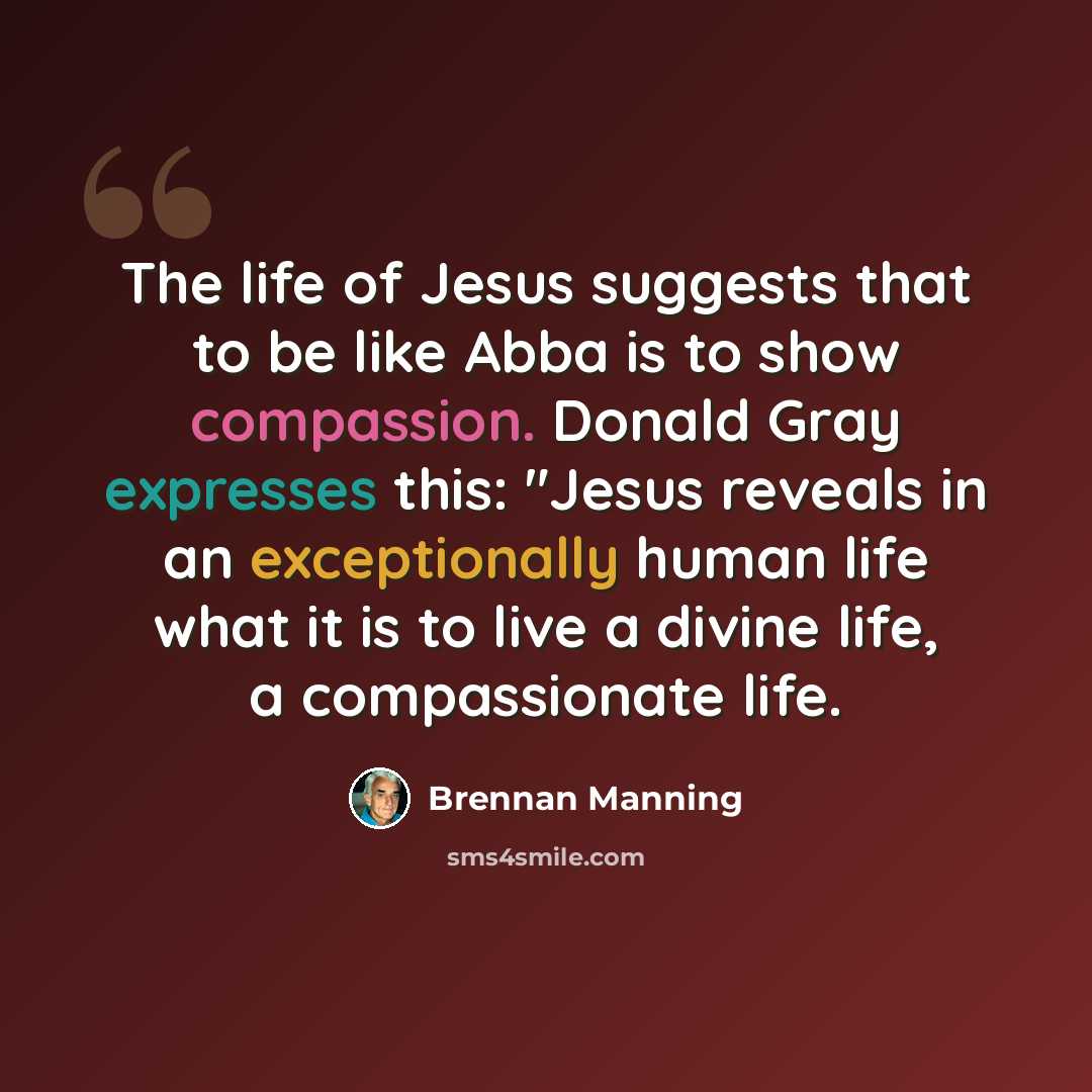 “The life of Jesus suggests that to be like Abba is to show compassion. Donald Gray expresses this: "Jesus reveals in an exceptionally human life what it is to live a divine life, a compassionate life.” quote by Brennan Manning