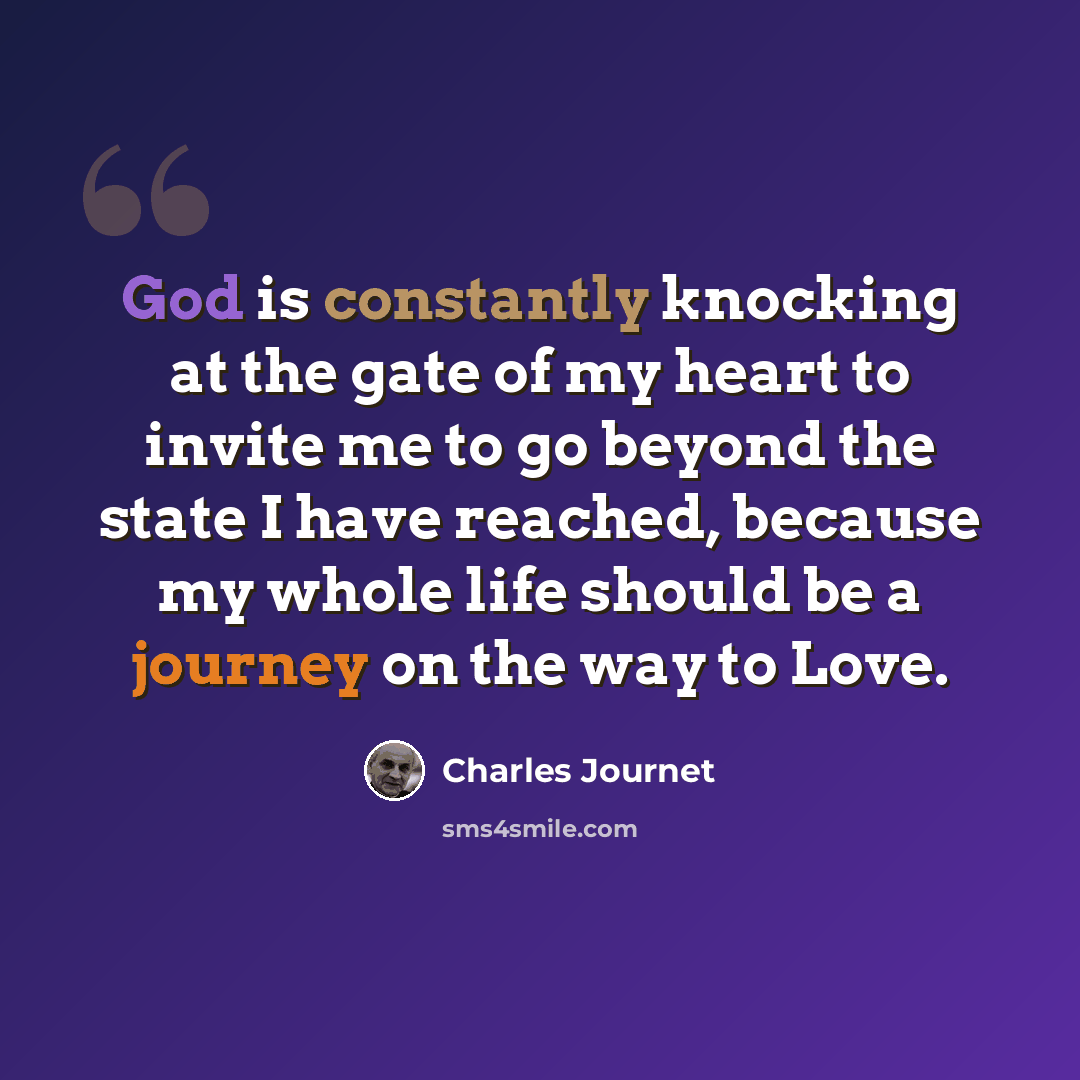 “God is constantly knocking at the gate of my heart to invite me to go beyond the state I have reached, because my whole life should be a journey on the way to Love.” quote by Charles Journet