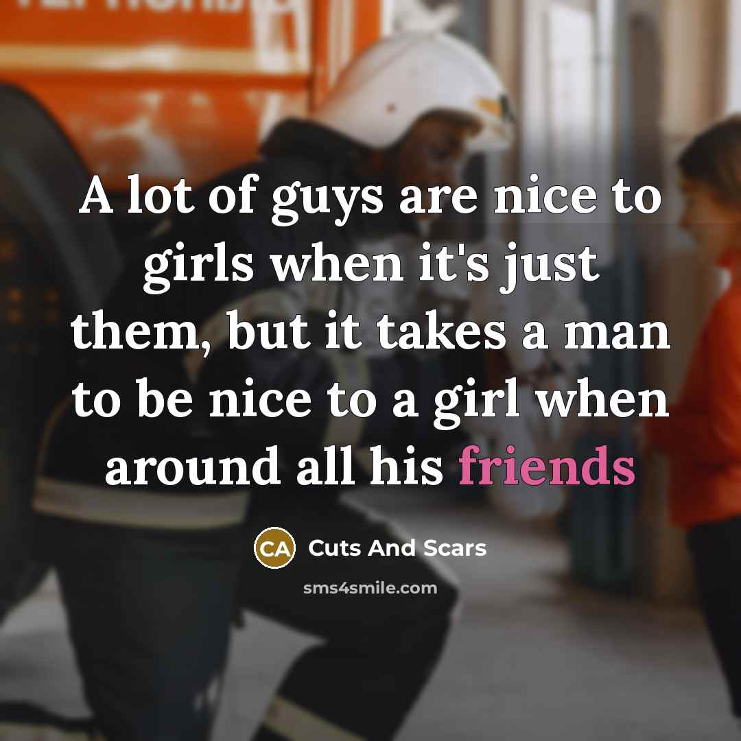 “A lot of guys are nice to girls when it's just them, but it takes a man to be nice to a girl when around all his friends” quote by Cuts And Scars