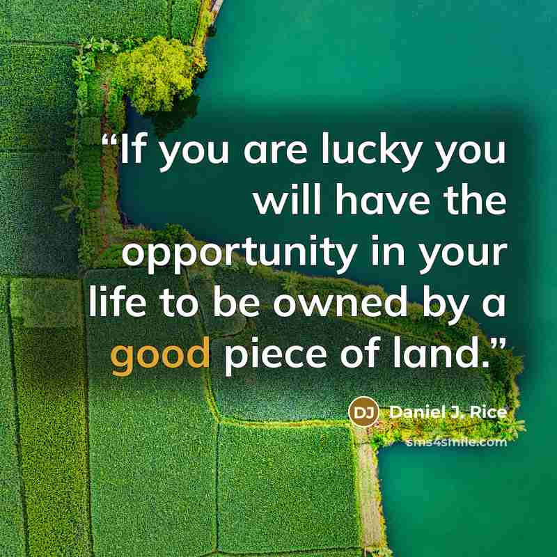 “If you are lucky you will have the opportunity in your life to be owned by a good piece of land.” quote by Daniel J. Rice