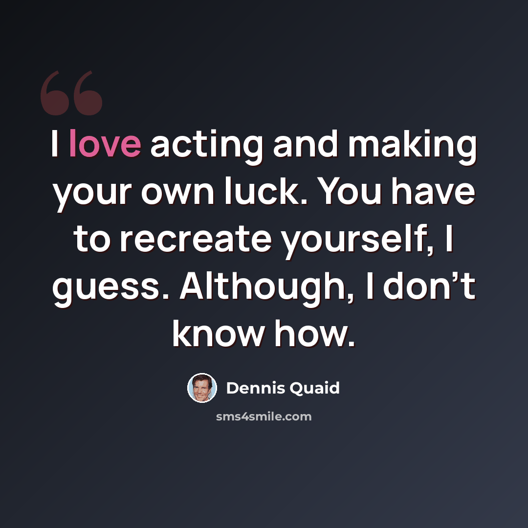 “I love acting and making your own luck. You have to recreate yourself, I guess. Although, I don't know how.” quote by Dennis Quaid