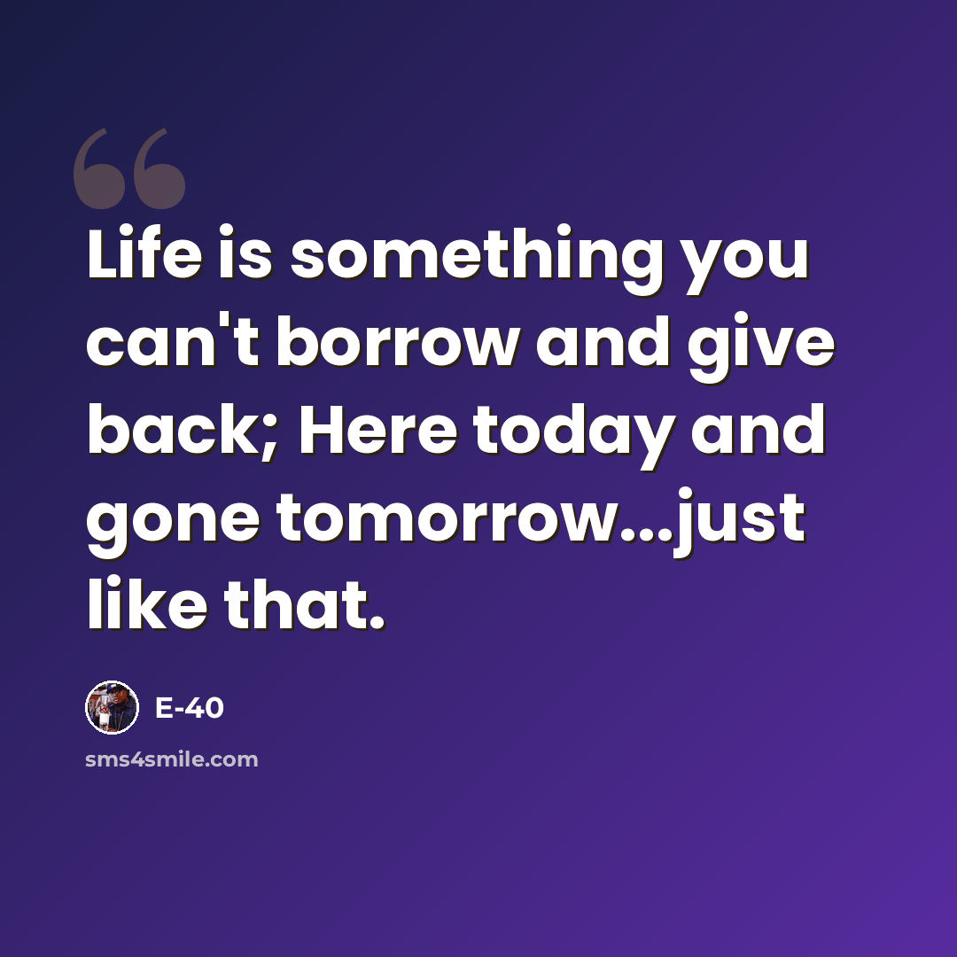 “Life is something you can't borrow and give back; Here today and gone tomorrow...just like that.” quote by E-40