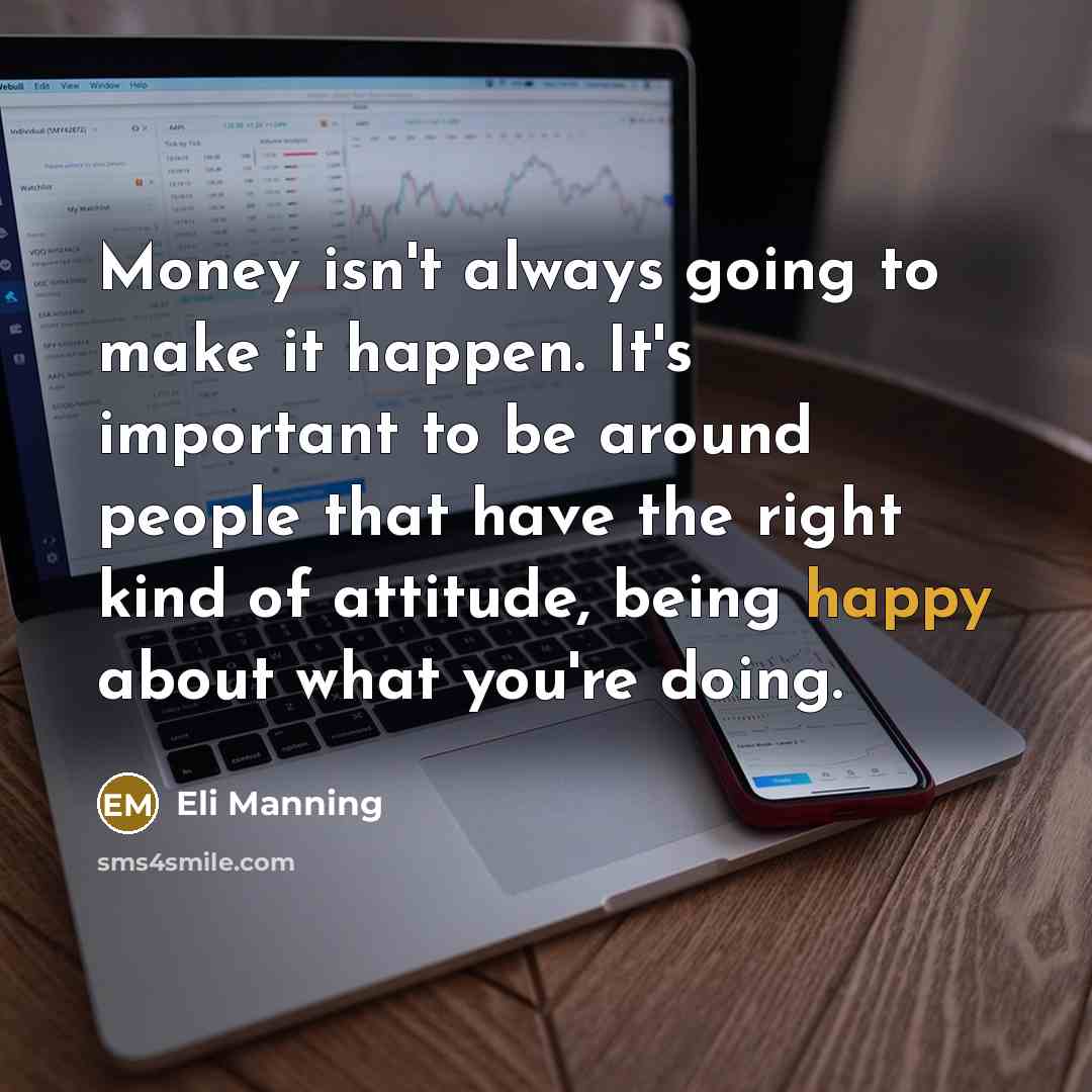 “Money isn't always going to make it happen. It's important to be around people that have the right kind of attitude, being happy about what you're doing.” quote by Eli Manning