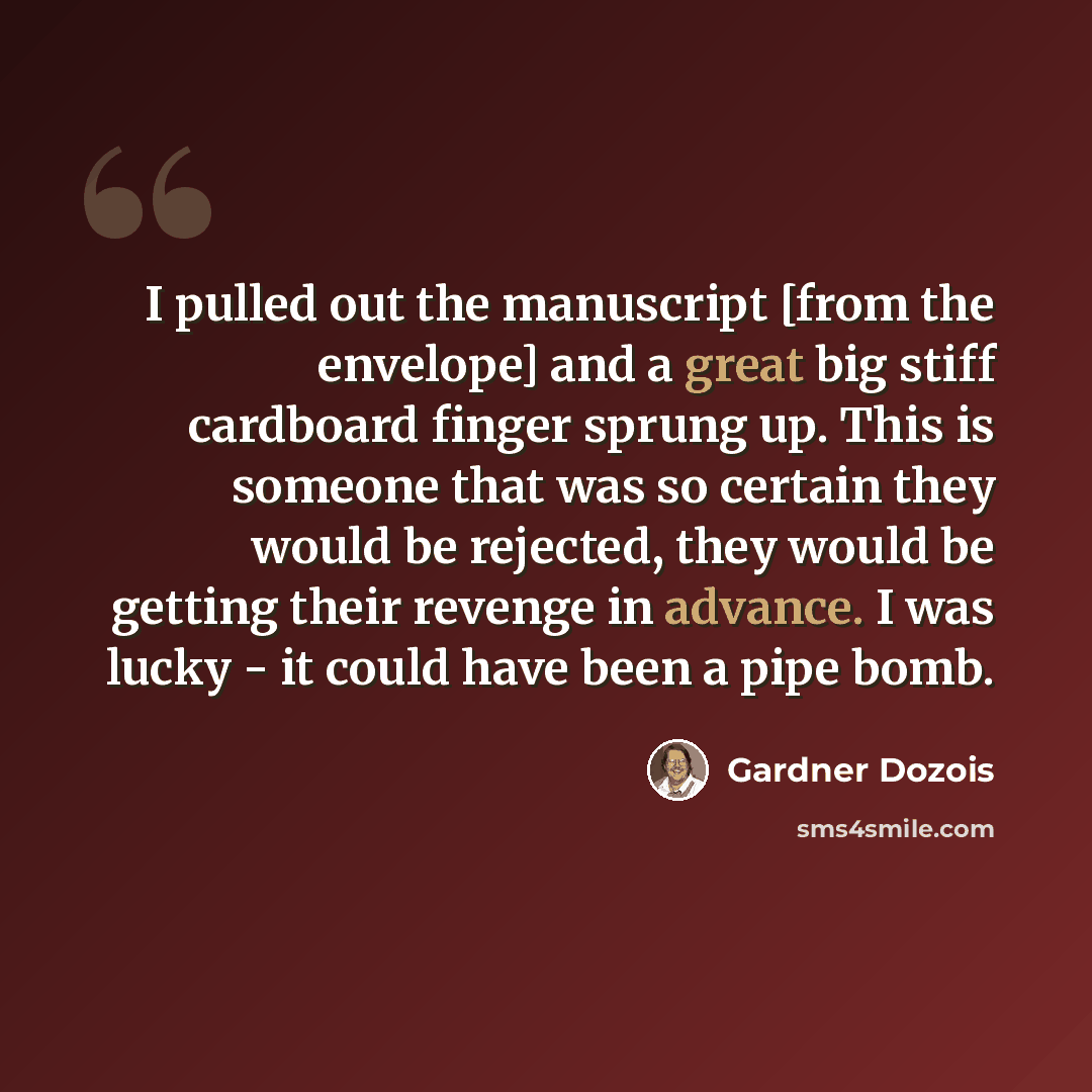 “I pulled out the manuscript [from the envelope] and a great big stiff cardboard finger sprung up. This is someone that was so certain they would be rejected, they would be getting their revenge in advance. I was lucky - it could have been a pipe bomb.” quote by Gardner Dozois