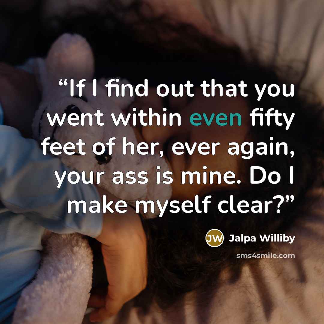 “If I find out that you went within even fifty feet of her, ever again, your ass is mine. Do I make myself clear?” quote by Jalpa Williby