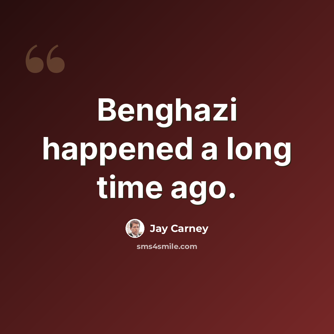 “Benghazi happened a long time ago.” quote by Jay Carney