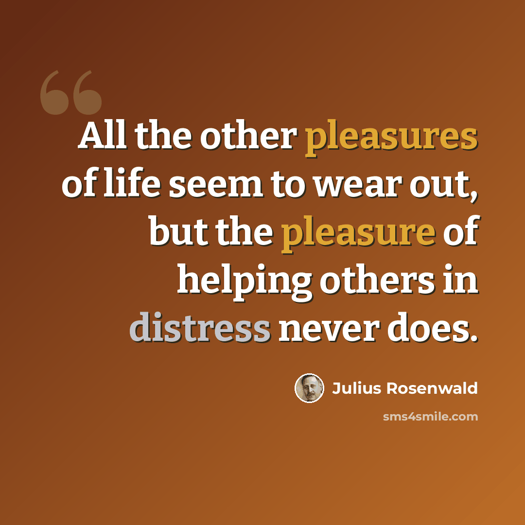 “All the other pleasures of life seem to wear out, but the pleasure of helping others in distress never does.” quote by Julius Rosenwald