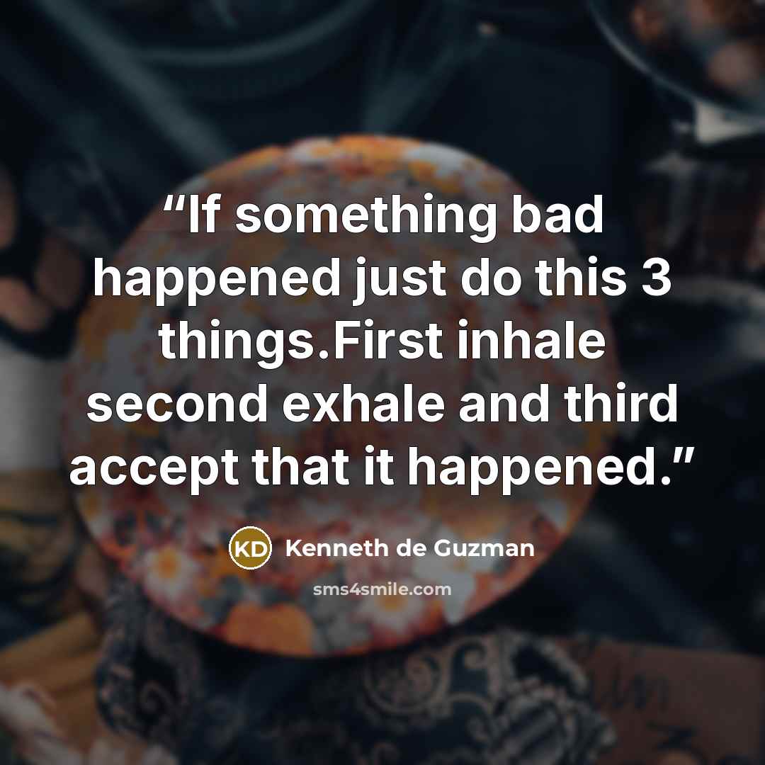 “If something bad happened just do this 3 things.First inhale second exhale and third accept that it happened.” quote by Kenneth de Guzman