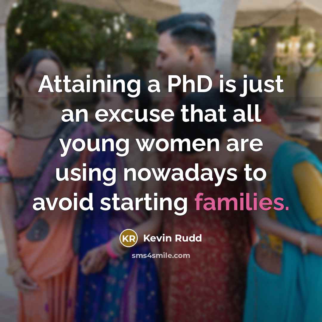 “Attaining a PhD is just an excuse that all young women are using nowadays to avoid starting families.” quote by Kevin Rudd