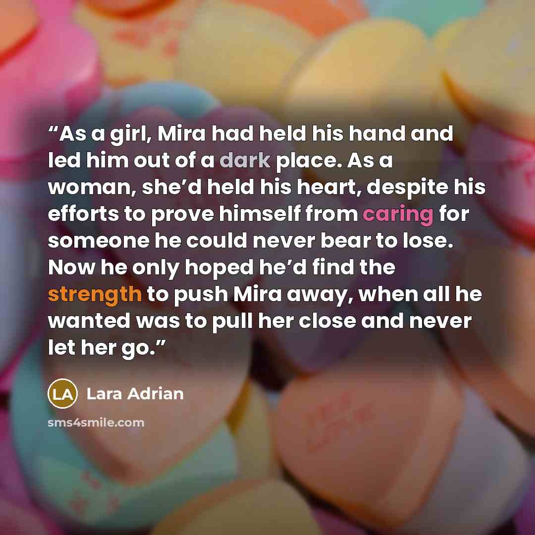 “As a girl, Mira had held his hand and led him out of a dark place. As a woman, she’d held his heart, despite his efforts to prove himself from caring for someone he could never bear to lose. Now he only hoped he’d find the strength to push Mira away, when all he wanted was to pull her close and…” quote by Lara Adrian