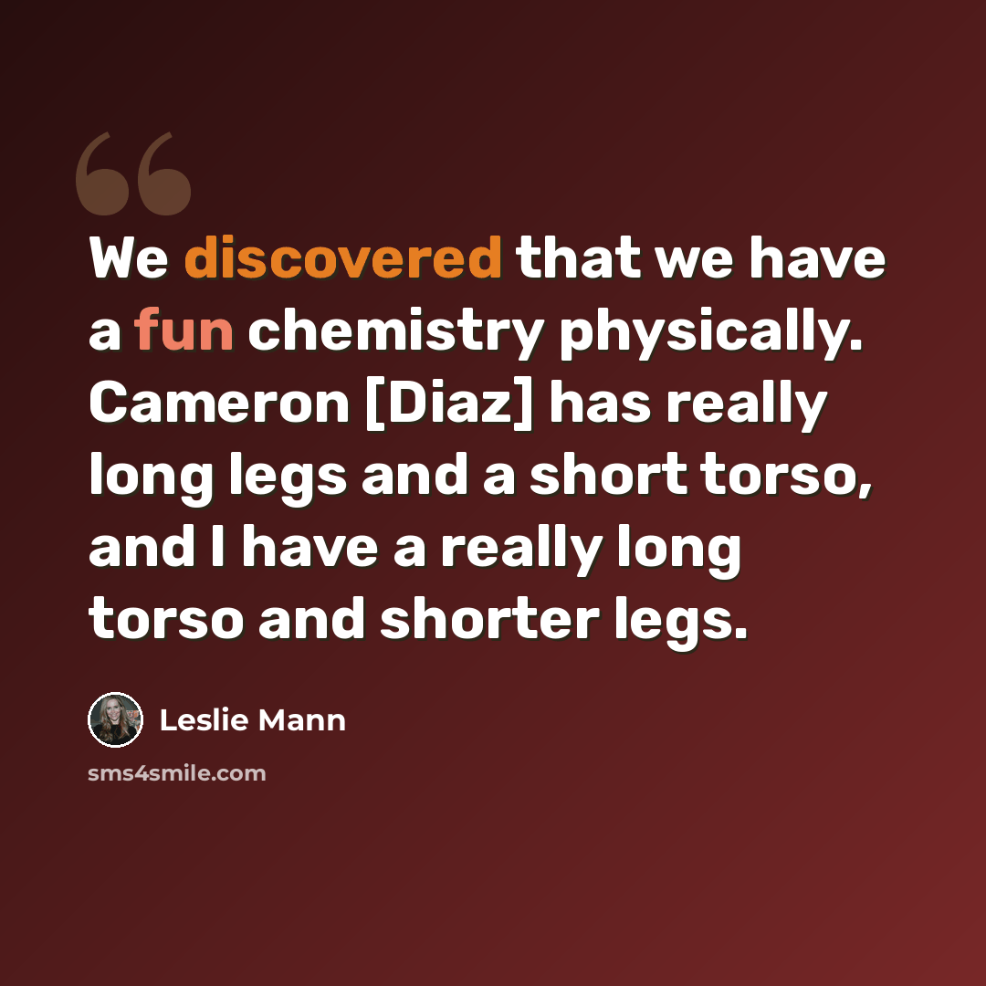 “We discovered that we have a fun chemistry physically. Cameron [Diaz] has really long legs and a short torso, and I have a really long torso and shorter legs.” quote by Leslie Mann