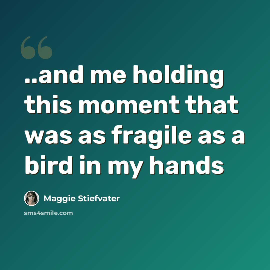 “..and me holding this moment that was as fragile as a bird in my hands” quote by Maggie Stiefvater