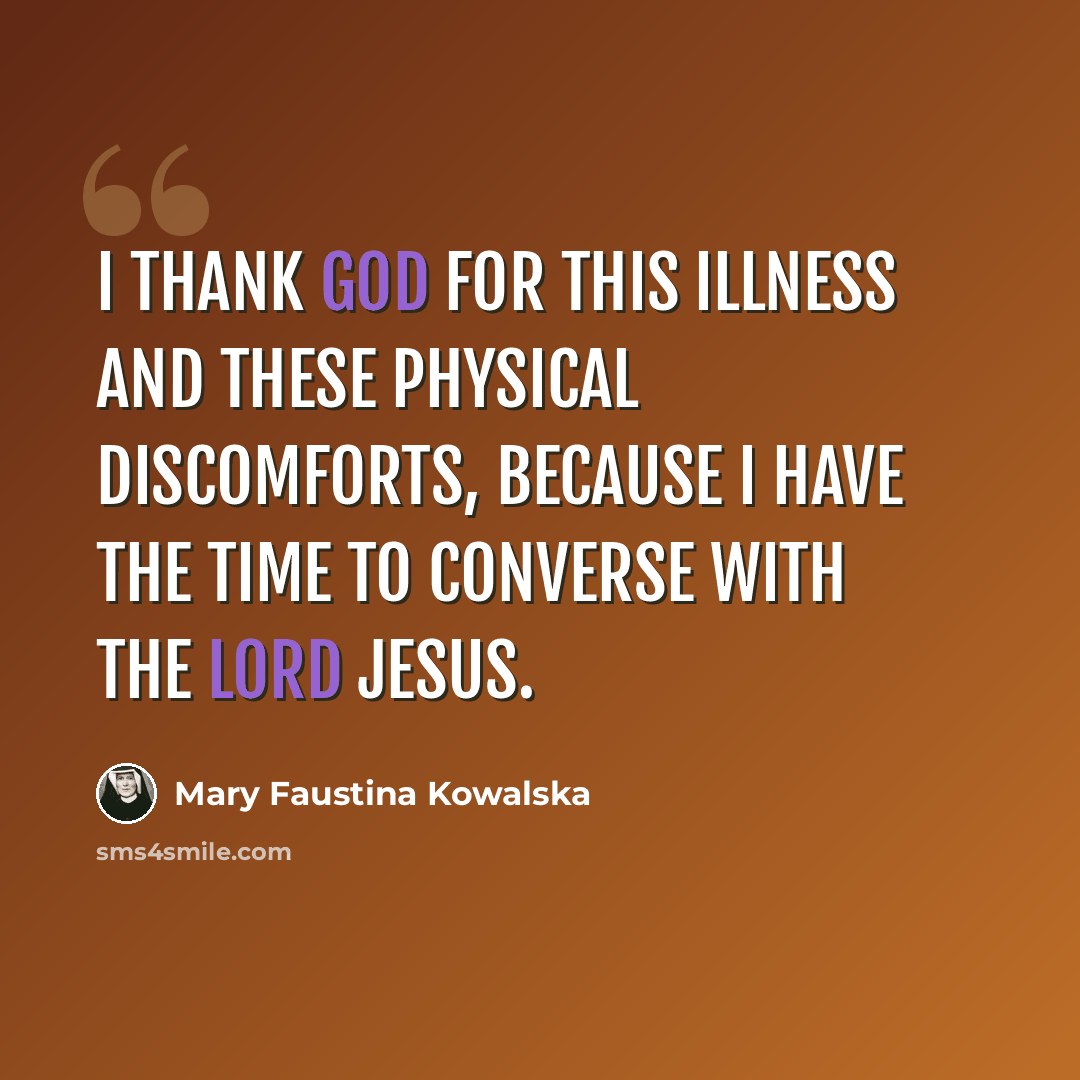 “I thank God for this illness and these physical discomforts, because I have the time to converse with the Lord Jesus.” quote by Mary Faustina Kowalska