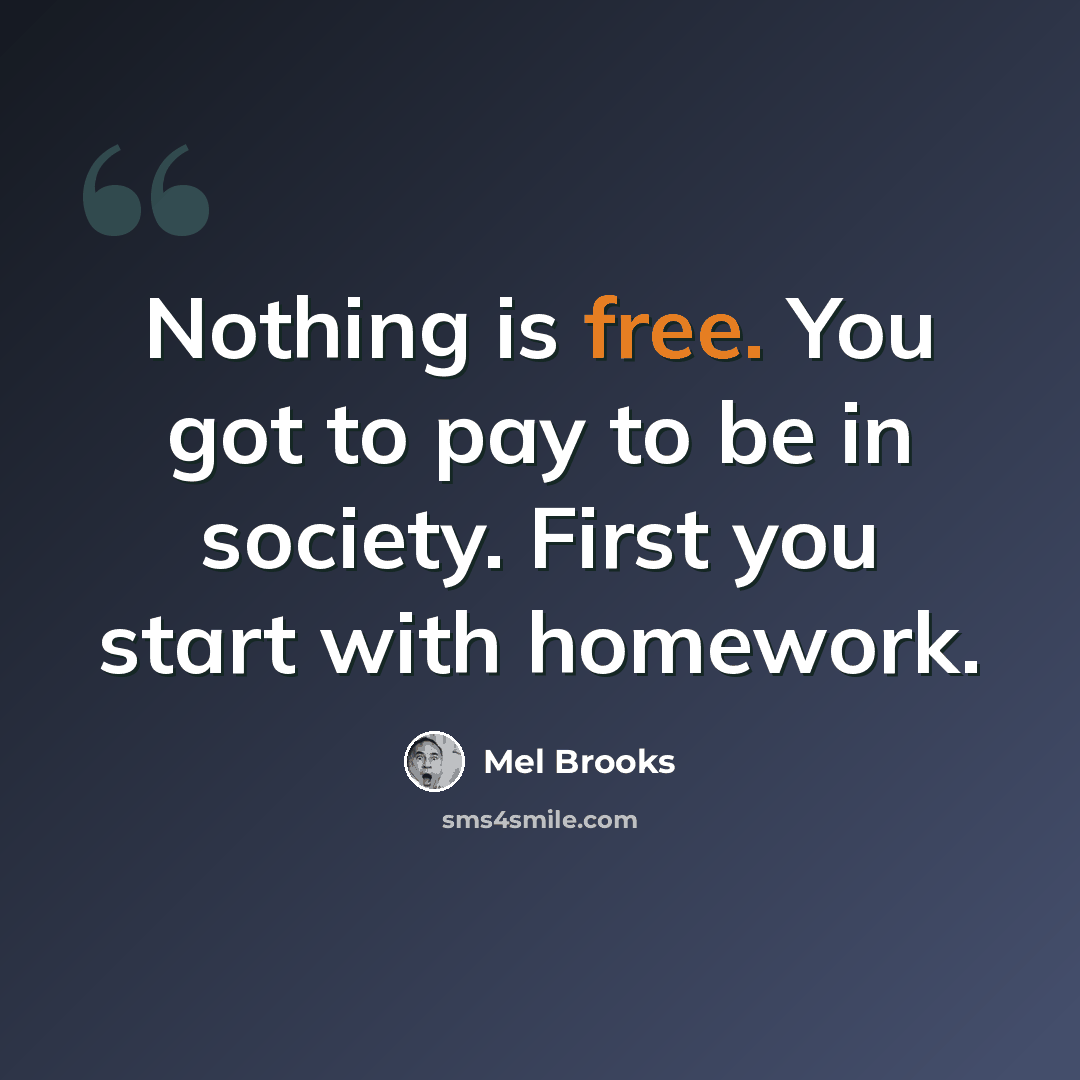 “Nothing is free. You got to pay to be in society. First you start with homework.” quote by Mel Brooks