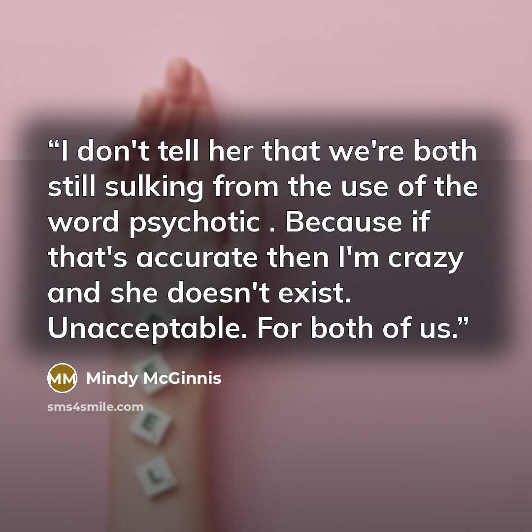 “I don't tell her that we're both still sulking from the use of the word psychotic . Because if that's accurate then I'm crazy and she doesn't exist. Unacceptable. For both of us.” quote by Mindy McGinnis