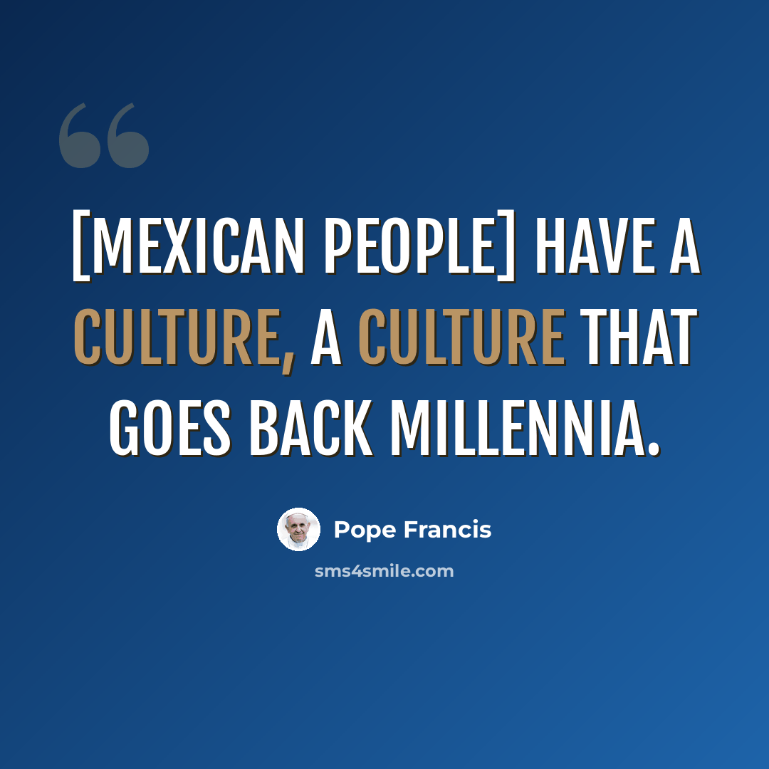 “[Mexican people] have a culture, a culture that goes back millennia.” quote by Pope Francis