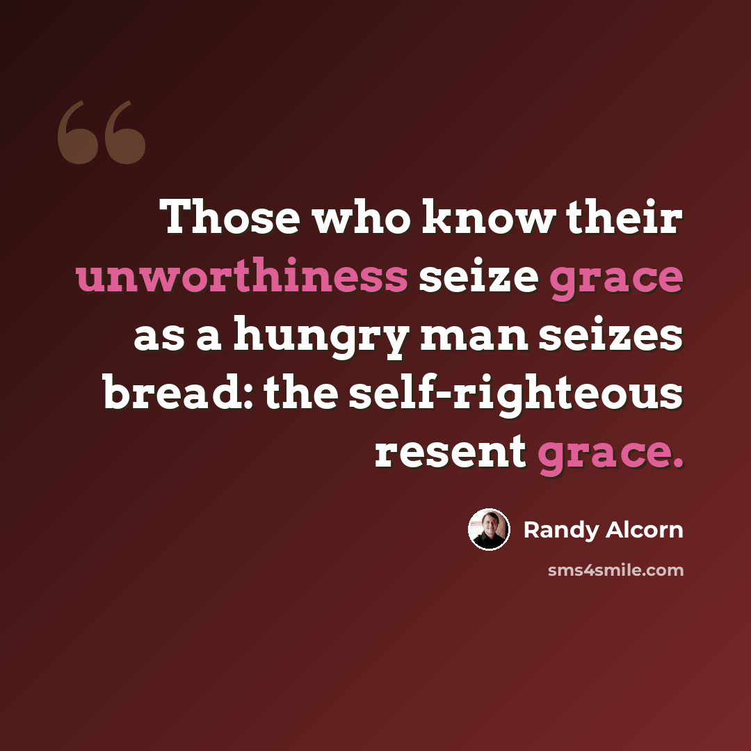 “Those who know their unworthiness seize grace as a hungry man seizes bread: the self-righteous resent grace.” quote by Randy Alcorn