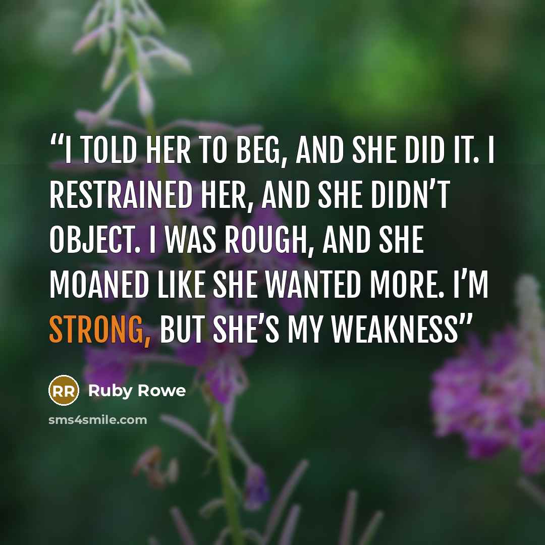“I told her to beg, and she did it. I restrained her, and she didn’t object. I was rough, and she moaned like she wanted more. I’m strong, but she’s my weakness” quote by Ruby Rowe