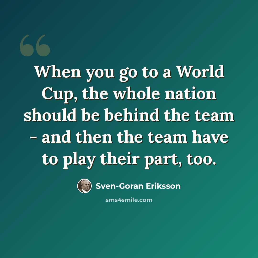 “When you go to a World Cup, the whole nation should be behind the team - and then the team have to play their part, too.” quote by Sven-Goran Eriksson