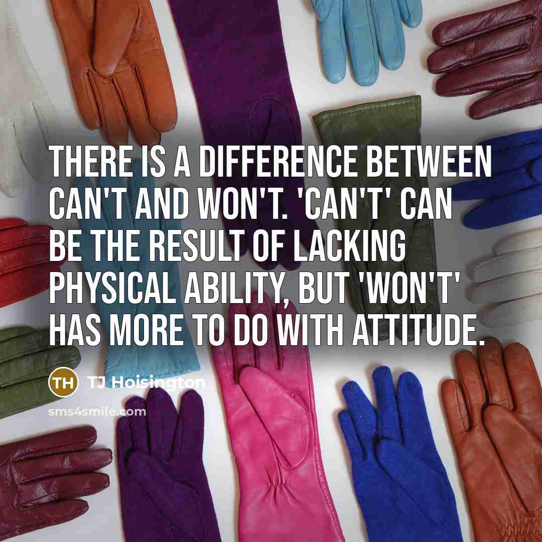 “There is a difference between CAN'T and WON'T. 'Can't' can be the result of lacking physical ability, but 'won't' has more to do with attitude.” quote by TJ Hoisington