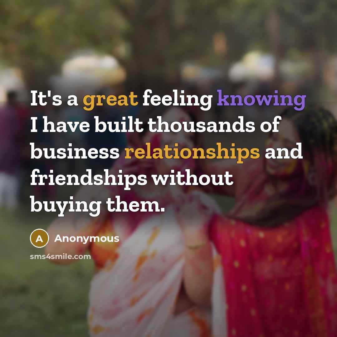 “It's a great feeling knowing I have built thousands of business relationships and friendships without buying them.” quote by Anonymous