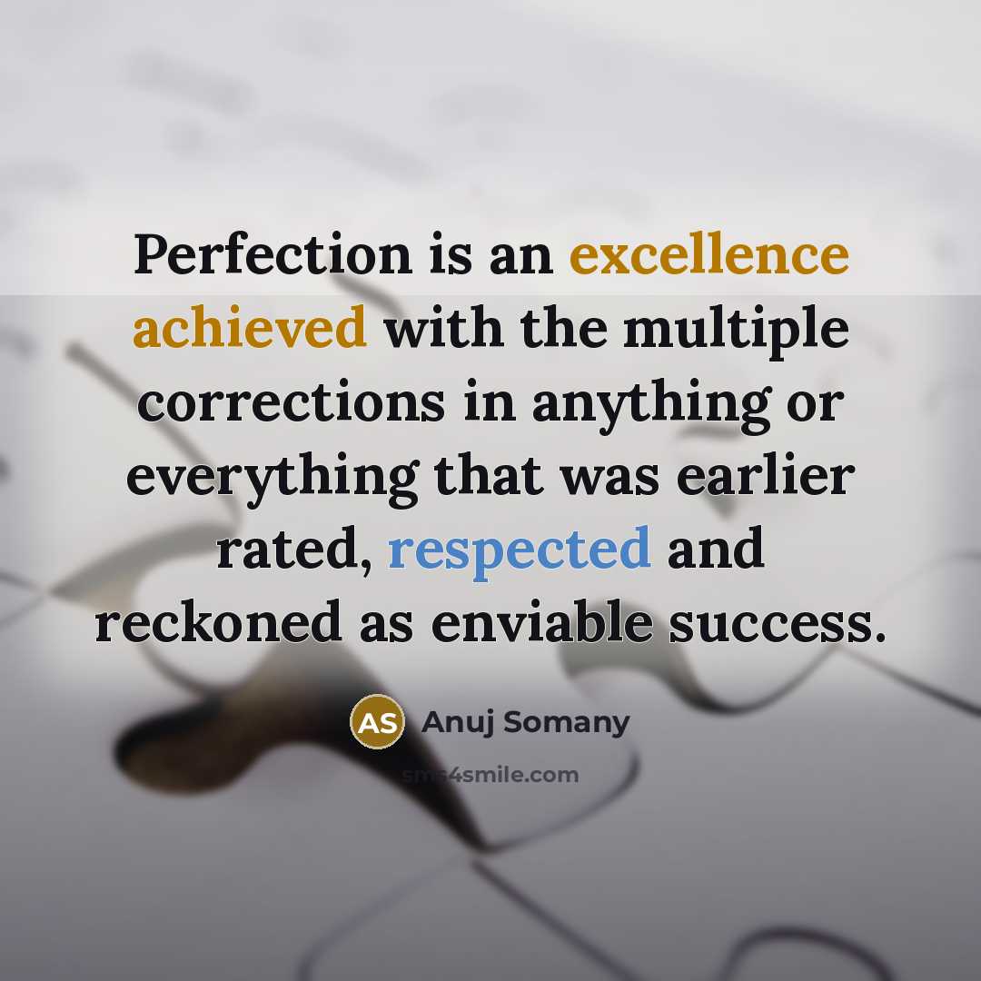 “Perfection is an excellence achieved with the multiple corrections in anything or everything that was earlier rated, respected and reckoned as enviable success.” quote by Anuj Somany