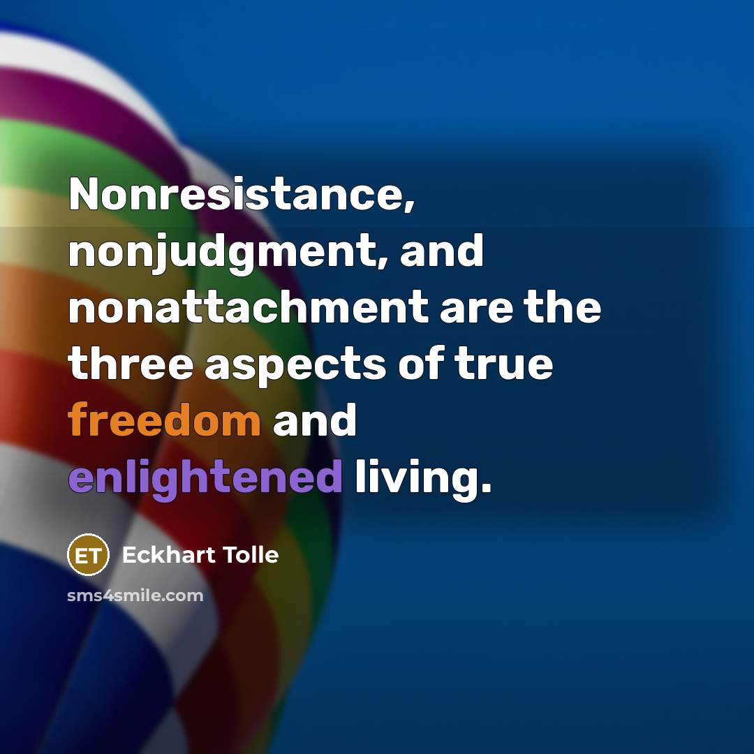 “Nonresistance, nonjudgment, and nonattachment are the three aspects of true freedom and enlightened living.” quote by Eckhart Tolle