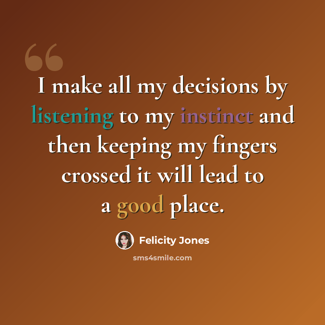 “I make all my decisions by listening to my instinct and then keeping my fingers crossed it will lead to a good place.” quote by Felicity Jones