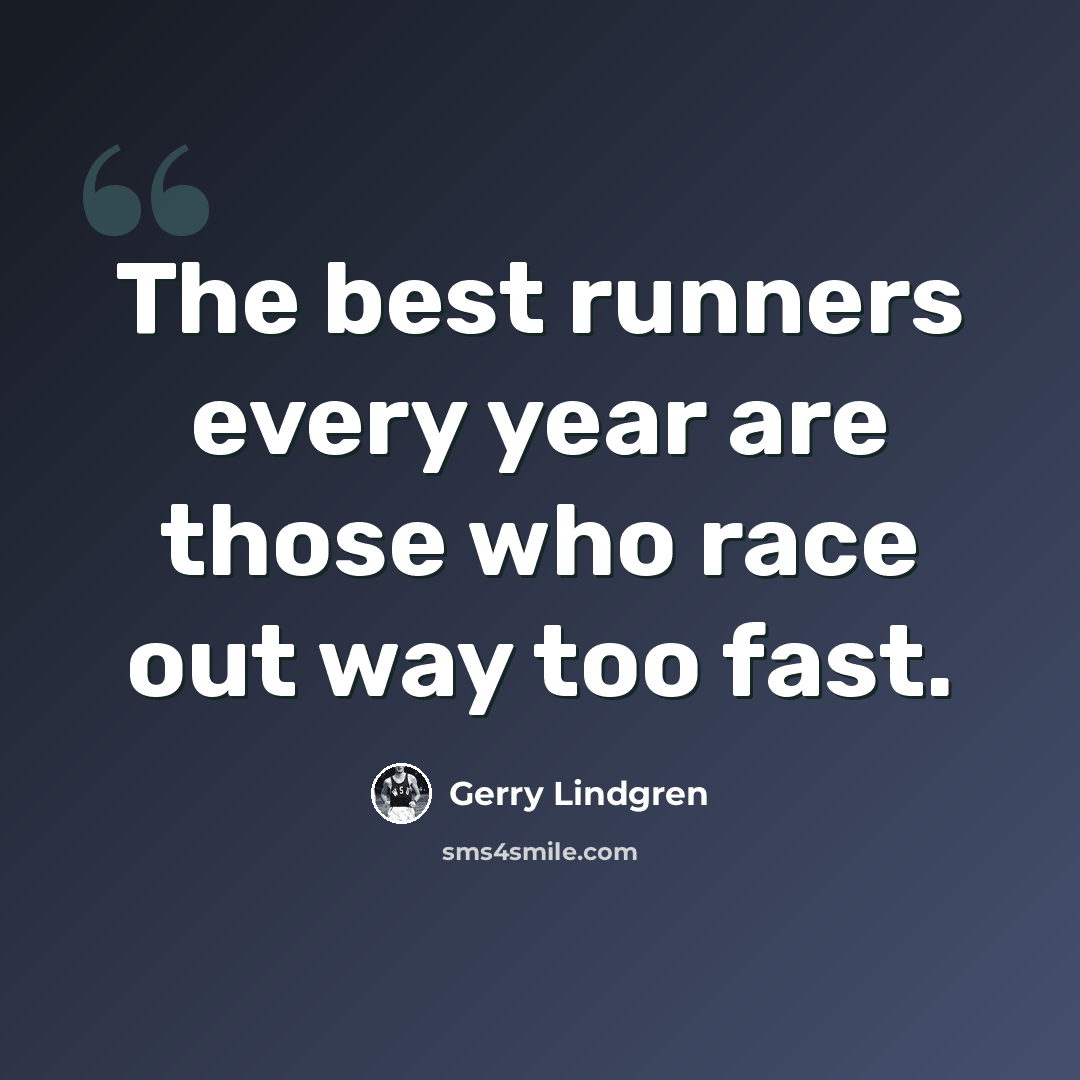 “The best runners every year are those who race out way too fast.” quote by Gerry Lindgren