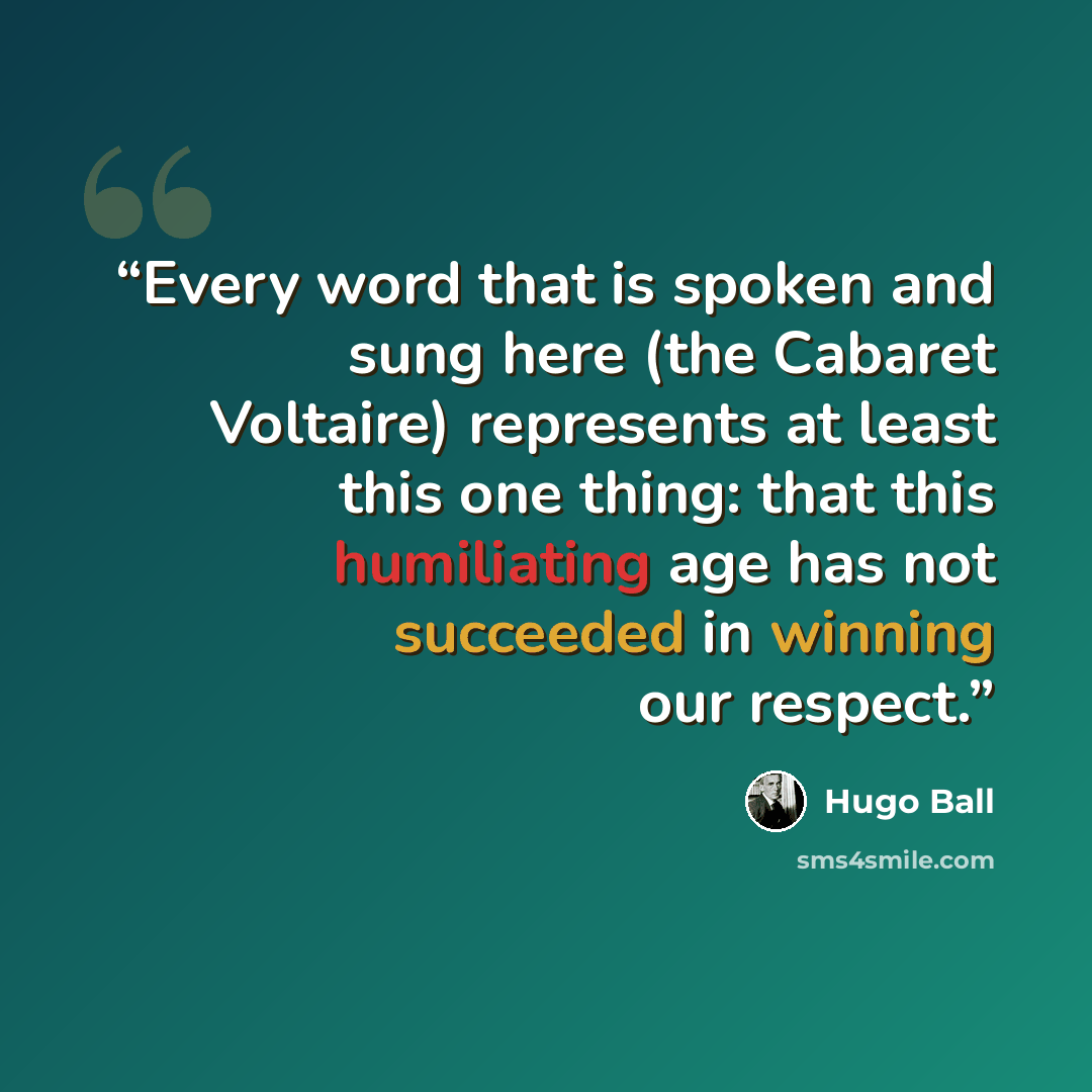 “Every word that is spoken and sung here (the Cabaret Voltaire) represents at least this one thing: that this humiliating age has not succeeded in winning our respect.” quote by Hugo Ball