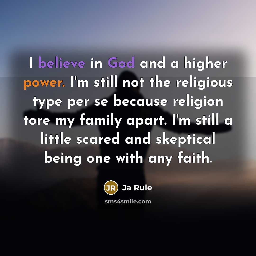 “I believe in God and a higher power. I'm still not the religious type per se because religion tore my family apart. I'm still a little scared and skeptical being one with any faith.” quote by Ja Rule