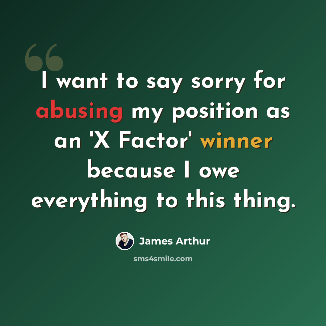 “I want to say sorry for abusing my position as an 'X Factor' winner because I owe everything to this thing.” quote by James Arthur