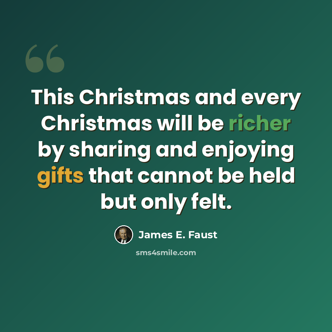 “This Christmas and every Christmas will be richer by sharing and enjoying gifts that cannot be held but only felt.” quote by James E. Faust